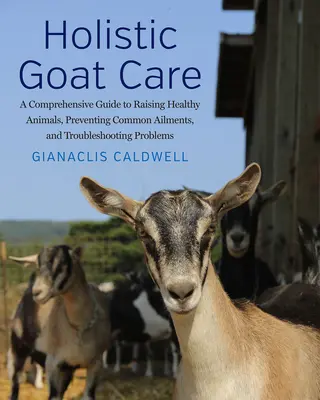 Cuidado holístico de la cabra: Guía completa para criar animales sanos, prevenir enfermedades comunes y solucionar problemas - Holistic Goat Care: A Comprehensive Guide to Raising Healthy Animals, Preventing Common Ailments, and Troubleshooting Problems