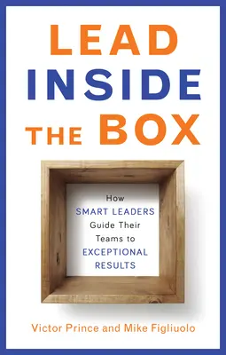 Lead Inside the Box: Cómo los líderes inteligentes guían a sus equipos hacia resultados excepcionales - Lead Inside the Box: How Smart Leaders Guide Their Teams to Exceptional Results