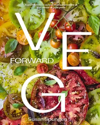 Veg Forward: Recetas superdeliciosas que ponen los productos en el centro del plato - Veg Forward: Super-Delicious Recipes That Put Produce at the Center of Your Plate