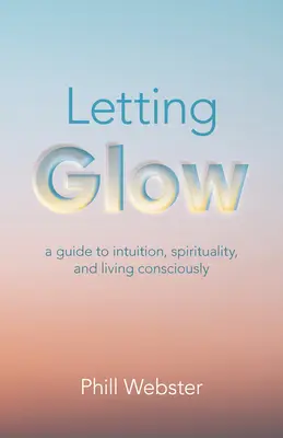 Dejar que brille: Una guía para la intuición, la espiritualidad y la vida consciente - Letting Glow: A Guide to Intuition, Spirituality, and Living Consciously