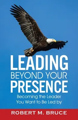 Liderar más allá de su presencia: Cómo llegar a ser el líder que quieres que te guíe - Leading Beyond Your Presence: Becoming The Leader You Want to be Led By