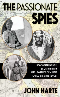 Los espías apasionados: Cómo Gertrude Bell, St. John Philby y Lawrence de Arabia encendieron la revuelta árabe... y cómo se fundó Arabia Saudí - The Passionate Spies: How Gertrude Bell, St. John Philby, and Lawrence of Arabia Ignited the Arab Revolt--And How Saudi Arabia Was Founded