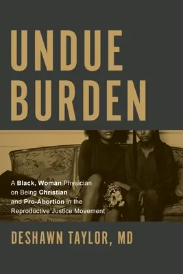 Carga indebida: A Black, Woman Physician on Being Christian and Pro-Abortion in the Reproductive Justice Movement (Una médica negra habla de ser cristiana y estar a favor del aborto en el movimiento por la justicia reproductiva) - Undue Burden: A Black, Woman Physician on Being Christian and Pro-Abortion in the Reproductive Justice Movement