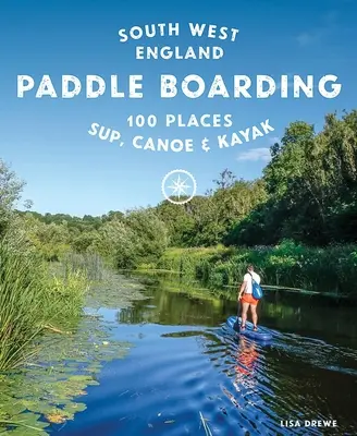 Paddle Boarding South West England: 100 Places to Sup, Canoe & Kayak in Cornwall, Devon, Dorset, Somerset, Wiltshire and Bristol (En inglés) - Paddle Boarding South West England: 100 Places to Sup, Canoe & Kayak in Cornwall, Devon, Dorset, Somerset, Wiltshire and Bristol