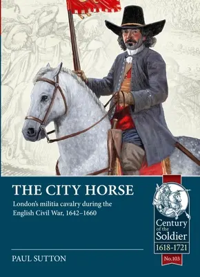 La caballería de la ciudad: La caballería de la milicia londinense durante la Guerra Civil inglesa, 1642-1660 - The City Horse: London's Militia Cavalry During the English Civil War, 1642-1660