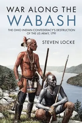 La guerra del Wabash: La destrucción del ejército estadounidense por la Confederación India de Ohio, 1791 - War Along the Wabash: The Ohio Indian Confederacy's Destruction of the Us Army, 1791