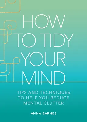 Cómo ordenar tu mente: Consejos y técnicas para ayudarte a reducir el desorden mental - How to Tidy Your Mind: Tips and Techniques to Help You Reduce Mental Clutter