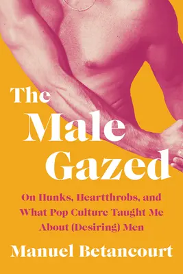 La mirada masculina: On Hunks, Heartthrobs, and What Pop Culture Taught Me about (Desiring) Men (La mirada masculina sobre los chicos, los rompecorazones y lo que la cultura pop me enseñó sobre los hombres (deseables)) - The Male Gazed: On Hunks, Heartthrobs, and What Pop Culture Taught Me about (Desiring) Men