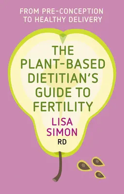 The Plant-Based Dietitian's Guide to Fertility: De la preconcepción al parto sano - The Plant-Based Dietitian's Guide to Fertility: From Pre-Conception to Healthy Delivery