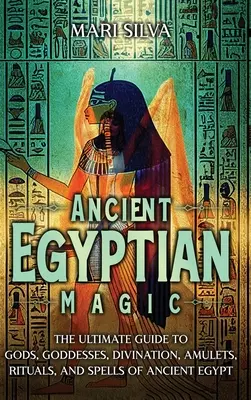 La Magia del Antiguo Egipto: La Guía Definitiva de Dioses, Diosas, Adivinación, Amuletos, Rituales y Hechizos del Antiguo Egipto - Ancient Egyptian Magic: The Ultimate Guide to Gods, Goddesses, Divination, Amulets, Rituals, and Spells of Ancient Egypt