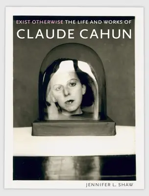 Exist Otherwise: Vida y obra de Claude Cahun - Exist Otherwise: The Life and Works of Claude Cahun