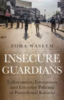 Insecure Guardians - Enforcement, Encounters and Everyday Policing in Postcolonial Karachi (Guardianes inseguros: aplicación de la ley, encuentros y actuación policial cotidiana en la Karachi poscolonial) - Insecure Guardians - Enforcement, Encounters and Everyday Policing in Postcolonial Karachi