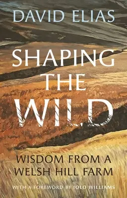 Shaping the Wild: Wisdom from a Welsh Hill Farm (Dando forma a lo salvaje: sabiduría de una granja galesa) - Shaping the Wild: Wisdom from a Welsh Hill Farm