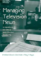 Managing Television News - A Handbook for Ethical and Effective Producing (Silcock B. William (Arizona State University USA))