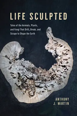 La vida esculpida: Historias de animales, plantas y hongos que perforan, rompen y raspan para dar forma a la Tierra - Life Sculpted: Tales of the Animals, Plants, and Fungi That Drill, Break, and Scrape to Shape the Earth