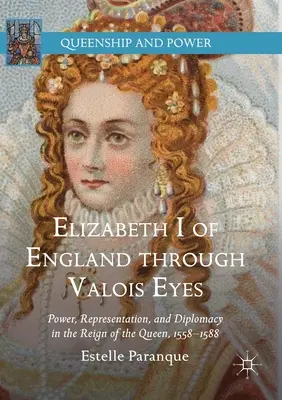 Isabel I de Inglaterra a través de los ojos de los Valois: Poder, representación y diplomacia en el reinado de la Reina, 1558-1588 - Elizabeth I of England Through Valois Eyes: Power, Representation, and Diplomacy in the Reign of the Queen, 1558-1588