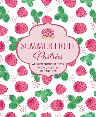 Pasteles de frutas de verano: 60 suntuosas recetas, desde galettes hasta tartaletas - Summer Fruit Pastries: 60 Sumptuous Recipes from Galettes to Tartlets