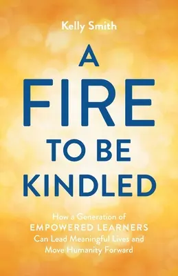 Un fuego que encender: Cómo una generación de estudiantes capacitados puede llevar una vida significativa y hacer avanzar a la humanidad - A Fire to Be Kindled: How a Generation of Empowered Learners Can Lead Meaningful Lives and Move Humanity Forward