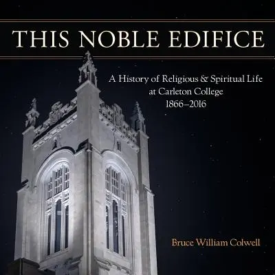 Este noble edificio: Historia de la vida religiosa y espiritual en Carleton College, 1866-2016 - This Noble Edifice: A History of Religious and Spiritual Life at Carleton College, 1866-2016