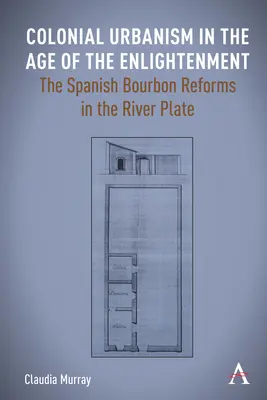 Urbanismo colonial en el Siglo de las Luces: Las reformas borbónicas españolas en el Río de la Plata - Colonial Urbanism in the Age of the Enlightenment: The Spanish Bourbon Reforms in the River Plate