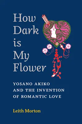 Qué oscura es mi flor: Yosano Akiko y la invención del amor romántico Volumen 98 - How Dark Is My Flower: Yosano Akiko and the Invention of Romantic Love Volume 98