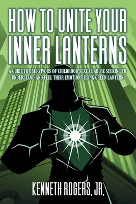 Cómo unir tus linternas interiores: Guía para supervivientes de abusos sexuales en la infancia que buscan comprender y sentir sus emociones utilizando Linternas Verdes - How to Unite Your Inner Lanterns: A Guide for Survivors of Childhood Sexual Abuse Seeking to Understand and Feel Their Emotions Using Green Lantern