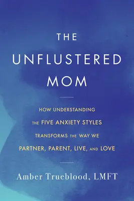 La madre inquieta: Cómo la comprensión de los cinco estilos de ansiedad transforma nuestra forma de ser padres, compañeros, vivir y amar - The Unflustered Mom: How Understanding the Five Anxiety Styles Transforms the Way We Parent, Partner, Live, and Love