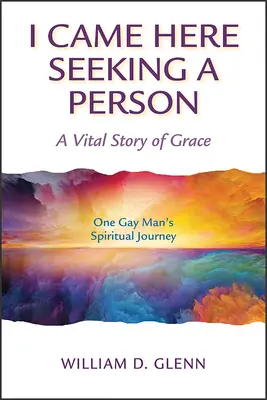 I Came Here Seeking a Person: Una historia vital de gracia; el viaje espiritual de un hombre gay - I Came Here Seeking a Person: A Vital Story of Grace; One Gay Man's Spiritual Journey