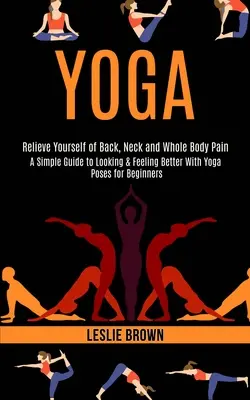 Yoga: Una Guía Sencilla Para Verte Y Sentirte Mejor Con Posturas De Yoga Para Principiantes (Aliviarte De Espalda, Cuello Y Todo El Cuerpo - Yoga: A Simple Guide to Looking & Feeling Better With Yoga Poses for Beginners (Relieve Yourself of Back, Neck and Whole Bod