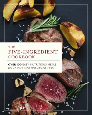 El libro de cocina de cinco ingredientes: Más de 100 comidas fáciles y nutritivas con cinco ingredientes o menos - The Five Ingredient Cookbook: Over 100 Easy, Nutritious Meals in Five Ingredients or Less