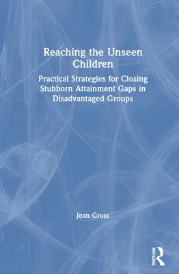 Llegar a los niños invisibles: Estrategias prácticas para colmar las lagunas persistentes en los resultados escolares de los grupos desfavorecidos. - Reaching the Unseen Children: Practical Strategies for Closing Stubborn Attainment Gaps in Disadvantaged Groups