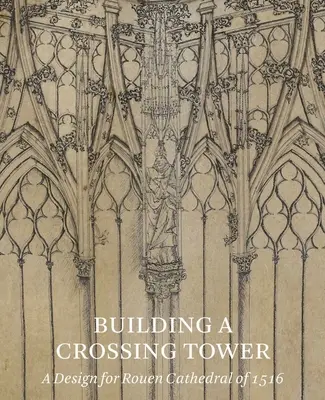La construcción de una torre transversal: Un diseño para la catedral de Rouen de 1516 - Building a Crossing Tower: A Design for Rouen Cathedral of 1516