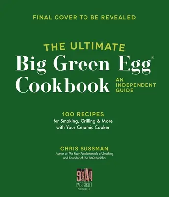 El libro de cocina definitivo del Big Green Egg: Una Guía Independiente: 100 recetas magistrales para ahumar, asar y hornear a la perfección - The Ultimate Big Green Egg Cookbook: An Independent Guide: 100 Master Recipes for Perfect Smoking, Grilling and Baking