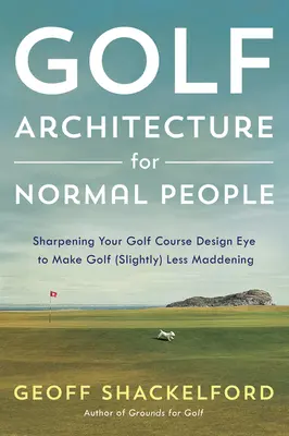 Arquitectura de golf para gente normal: Cómo afinar el ojo para que el golf sea (un poco) menos enloquecedor - Golf Architecture for Normal People: Sharpening Your Course Design Eye to Make Golf (Slightly) Less Maddening