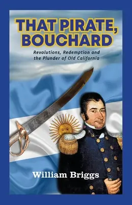 El pirata Bouchard: Revoluciones, redención y el saqueo de la vieja California - That Pirate, Bouchard: Revolutions, Redemption and the Plunder of Old California