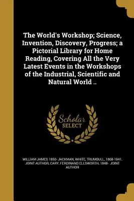 The World's Workshop; Science, Invention, Discovery, Progress; a Pictorial Library for Home Reading, Covering All the Very Latest Events in the Worksh