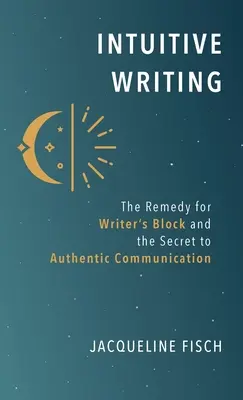 La escritura intuitiva: El remedio para el bloqueo del escritor y el secreto de la comunicación auténtica - Intuitive Writing: The Remedy for Writer's Block and the Secret to Authentic Communication