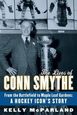 La vida de Conn Smythe: del campo de batalla a Maple Leaf Gardens: La historia de un icono del hockey - The Lives of Conn Smythe: From the Battlefield to Maple Leaf Gardens: A Hockey Icon's Story