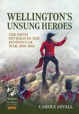 Los héroes anónimos de Wellington: La Quinta División en la Guerra Peninsular, 1810-1814 - Wellington's Unsung Heroes: The Fifth Division in the Peninsular War, 1810-1814