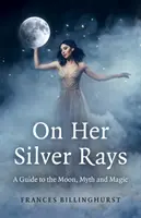 Sobre sus rayos de plata: Una guía sobre la Luna, el mito y la magia - On Her Silver Rays: A Guide to the Moon, Myth and Magic