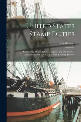 United States Stamp Duties: Contiene todas las Leyes del Congreso y las Decisiones del Comisionado de Impuestos Internos relativas al mismo - United States Stamp Duties: Containing all the Acts of Congress, and Decisions of Commissioner of Internal Revenue Relating Thereto