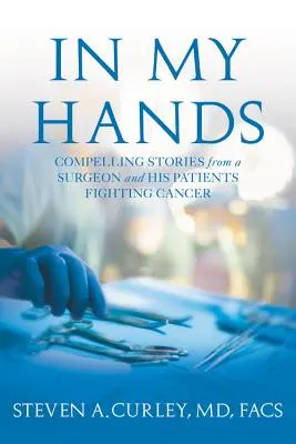 En mis manos: historias conmovedoras de un cirujano y sus pacientes que luchan contra el cáncer - In My Hands - Compelling Stories from a Surgeon and His Patients Fighting Cancer