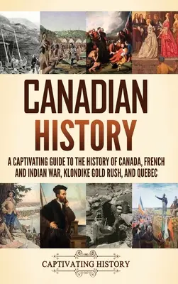 Historia de Canadá: Una guía cautivadora de la historia de Canadá, la guerra franco-india, la fiebre del oro de Klondike y Quebec - Canadian History: A Captivating Guide to the History of Canada, French and Indian War, Klondike Gold Rush, and Quebec