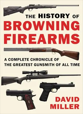 La historia de las armas de fuego Browning: Crónica completa del mejor armero de todos los tiempos - The History of Browning Firearms: A Complete Chronicle of the Greatest Gunsmith of All Time