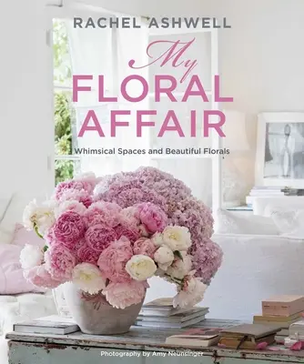 Rachel Ashwell My Floral Affair: Espacios caprichosos y hermosas flores - Rachel Ashwell: My Floral Affair: Whimsical Spaces and Beautiful Florals