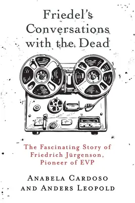 Las Conversaciones de Friedel con los Muertos: La Fascinante Historia de Friedrich Jrgenson, Pionero de la PVE - Friedel's Conversations with the Dead: The Fascinating Story of Friedrich Jrgenson, Pioneer of EVP