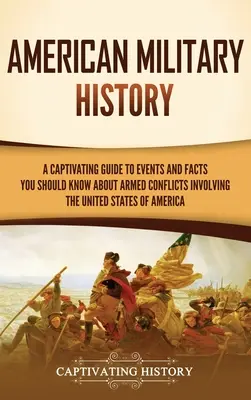 Historia militar de Estados Unidos: Una guía cautivadora de acontecimientos y hechos que debe conocer sobre los conflictos armados en los que se vio envuelto Estados Unidos - American Military History: A Captivating Guide to Events and Facts You Should Know About Armed Conflicts Involving the United States