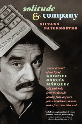 Soledad y compañía: La Vida de Gabriel Garca Mrquez Contada con la Ayuda de sus Amigos, Familiares, Fans, Discutidores, Compañeros de Bromas, Borrachos, - Solitude & Company: The Life of Gabriel Garca Mrquez Told with Help from His Friends, Family, Fans, Arguers, Fellow Pranksters, Drunks,