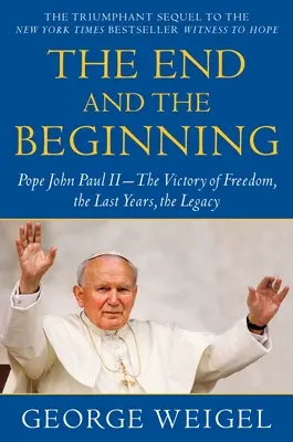 El fin y el principio: El Papa Juan Pablo II: la victoria de la libertad, los últimos años, el legado - The End and the Beginning: Pope John Paul II--The Victory of Freedom, the Last Years, the Legacy