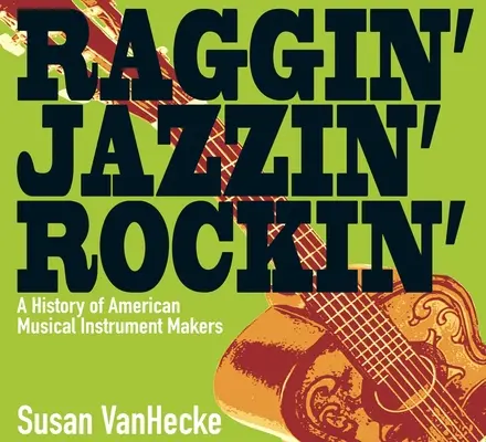 Raggin' Jazzin' Rockin': Historia de los fabricantes estadounidenses de instrumentos musicales - Raggin' Jazzin' Rockin': A History of American Musical Instrument Makers